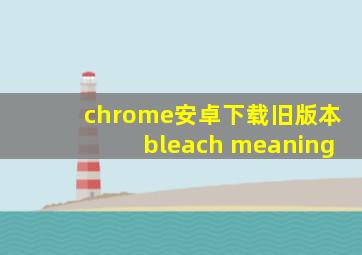 chrome安卓下载旧版本bleach meaning